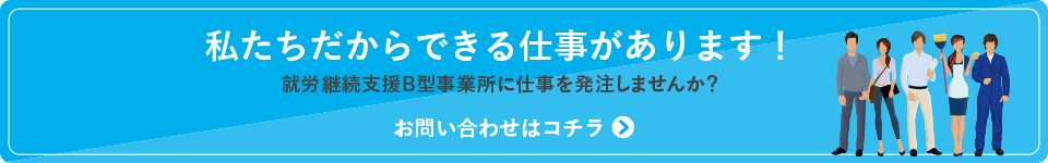 私たちだからできる仕事があります！就労継続支援B型事業所に仕事を発注しませんか？お問い合わせはコチラ